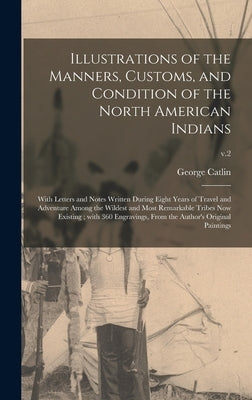 Illustrations of the Manners, Customs, and Condition of the North American Indians: With Letters and Notes Written During Eight Years of Travel and Ad by Catlin, George 1796-1872 Cn