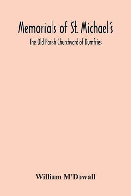 Memorials Of St. Michael'S: The Old Parish Churchyard Of Dumfries by M'Dowall, William