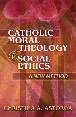 Catholic Moral Theology and Social Ethics: A New Method by Astorga, Christina