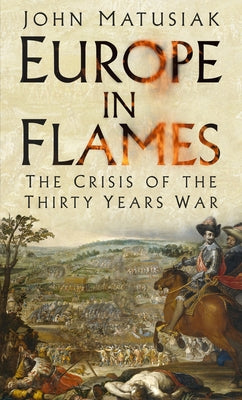 Europe in Flames: The Crisis of the Thirty Years War by Matusiak, John