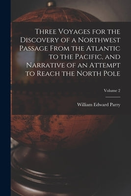 Three Voyages for the Discovery of a Northwest Passage from the Atlantic to the Pacific, and Narrative of an Attempt to Reach the North Pole; Volume 2 by Parry, William Edward