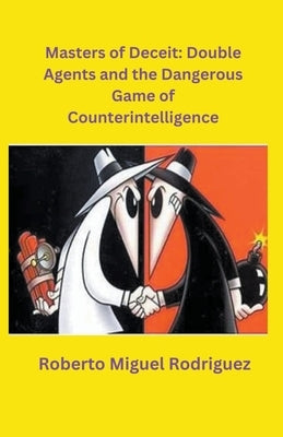 Masters of Deceit: Double Agents and the Dangerous Game of Counterintelligence by Rodriguez, Roberto Miguel