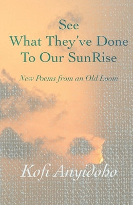 See What They've Done To Our SunRise: New Poems from an Old Loom by Adjei, Mawuli