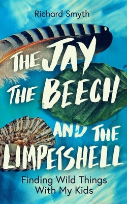The Jay, the Beech and the Limpetshell: Finding Wild Things with My Kids by Smyth, Richard