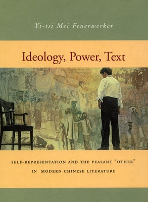 Ideology, Power, Text: Self-Representation and the Peasant 'Other' in Modern Chinese Literature by Feuerwerker, Yi-Tsi Mei