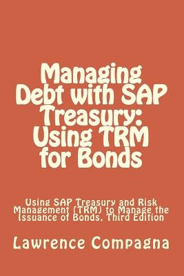 Managing Debt with SAP Treasury: Using TRM for Bonds: Using SAP Treasury and Risk Management (TRM) to Manage the Issuance of Bonds, Third Edition by Compagna, Lawrence