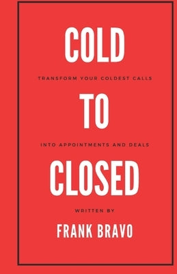 Cold to Closed: Transform your coldest calls into appointments and deals by Bravo, Frank