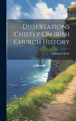 Dissertations Chiefly On Irish Church History by Kelly, Matthew