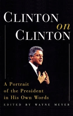 Clinton on Clinton: A Portrait of the President in His Own Words by Meyer, Wayne