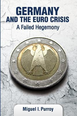 Germany and the Euro Crisis: A Failed Hegemony by Purroy, Miguel I.