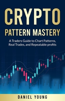 Crypto Pattern Mastery: A Trader's Guide to Chart Patterns, Real Trades, and Repeatable Profits by Young, Daniel