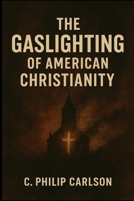The Gaslighting of American Christianity by Carlson, C. Philip