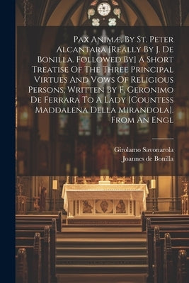 Pax Animæ, By St. Peter Alcantara [really By J. De Bonilla. Followed By] A Short Treatise Of The Three Principal Virtues And Vows Of Religious Persons by Bonilla, Joannes De