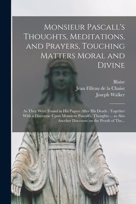 Monsieur Pascall's Thoughts, Meditations, and Prayers, Touching Matters Moral and Divine: As They Were Found in His Papers After His Death: Together W by Pascal, Blaise 1623-1662