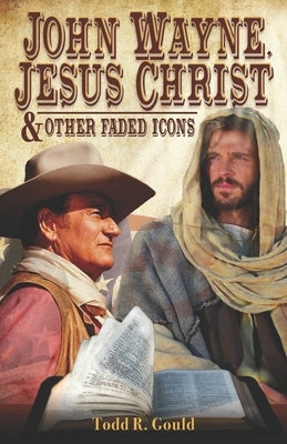 John Wayne, Jesus Christ and Other Faded Icons by Gould, Todd R.