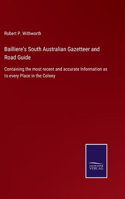 Bailliere's South Australian Gazetteer and Road Guide: Containing the most recent and accurate Information as to every Place in the Colony by Withworth, Robert P.