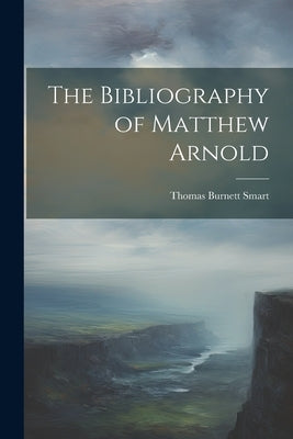 The Bibliography of Matthew Arnold by Smart, Thomas Burnett