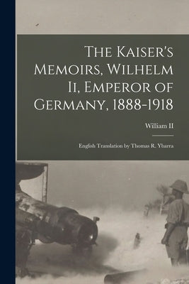 The Kaiser's Memoirs, Wilhelm Ii, Emperor of Germany, 1888-1918: English Translation by Thomas R. Ybarra by , William, II