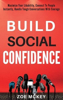 Build Social Confidence: Maximize Your Likability, Connect To People Instantly, Handle Tough Conversations With Courage by McKey, Zoe