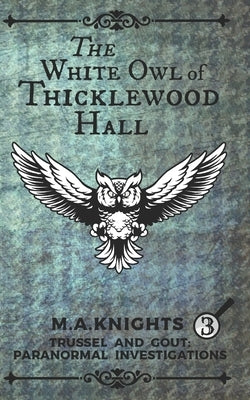 The White Owl of Thicklewood Hall: Trussel and Gout: Paranormal Investigations No. 3 by Knights, M. a.