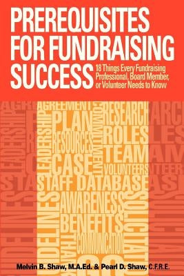 Prerequisites for Fundraising Success: The 18 Things You Need to Know as a Fundraising Professional, Board Member, or Volunteer by Shaw M. P. a., Pearl D.