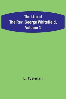 The Life of the Rev. George Whitefield, Volume 1 by Tyerman, L.