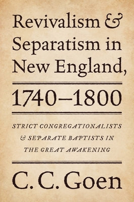 Revivalism and Separatism in New England, 1740-1800: Strict Congregationalists and Separate Baptists in the Great Awakening by Goen, C. C.