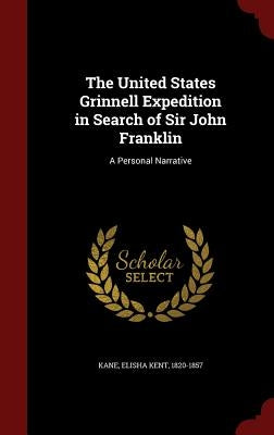 The United States Grinnell Expedition in Search of Sir John Franklin: A Personal Narrative by Kane, Elisha Kent