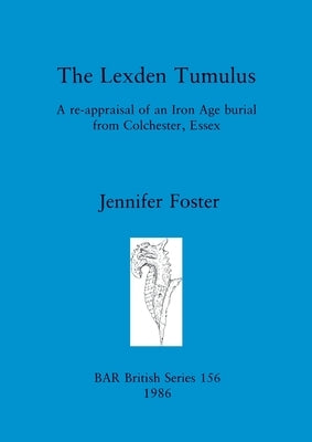 The Lexden Tumulus: A re-appraisal of an Iron Age burial from Colchester, Essex by Foster, Jennifer