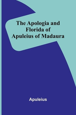 The Apologia and Florida of Apuleius of Madaura by Apuleius