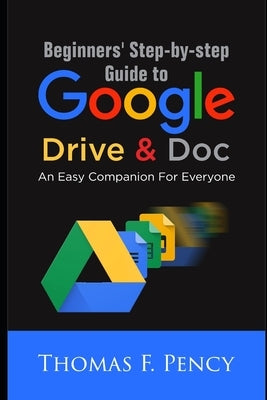 Beginners' Step-By-Step Guide to Google Drive & Doc: An Easy Companion for Everyone by Pency, Thomas F.