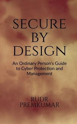 Secure By Design: An Ordinary Person's Guide to Cyber Protection and Management by Rudr Premkumar