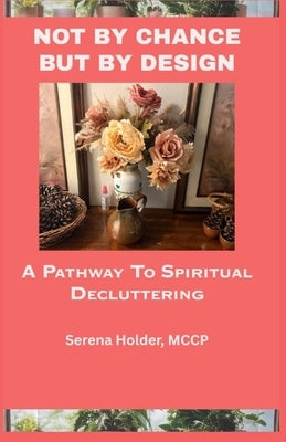 Not by Chance, But by Design: A Pathway to Spiritual Decluttering by Holder, Serena