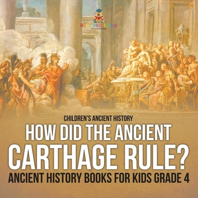 How Did the Ancient Carthage Rule? Ancient History Books for Kids Grade 4 Children's Ancient History by Baby Professor