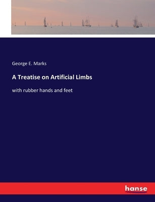 A Treatise on Artificial Limbs: with rubber hands and feet by Marks, George E.