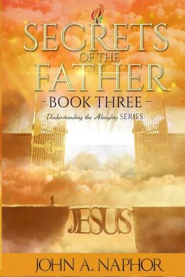 Secrets of the Father by Naphor, John A.