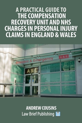 A Practical Guide to the Compensation Recovery Unit and NHS Charges in Personal Injury Claims in England & Wales by Cousins, Andrew