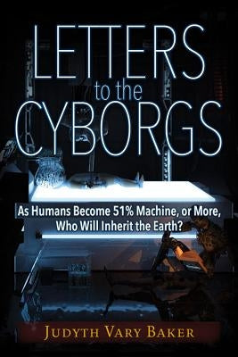 Letters to the Cyborgs: As Humans Become 51% Machine, or More, Who Will Inherit the Earth? by Baker, Judyth Vary