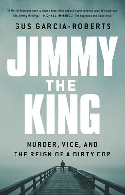 Jimmy the King: Murder, Vice, and the Reign of a Dirty Cop by Garcia-Roberts, Gus