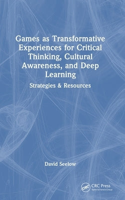 Games as Transformative Experiences for Critical Thinking, Cultural Awareness, and Deep Learning: Strategies & Resources by Seelow, David