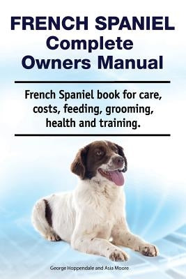 French Spaniel Complete Owners Manual. French Spaniel book for care, costs, feeding, grooming, health and training. by Moore, Asia