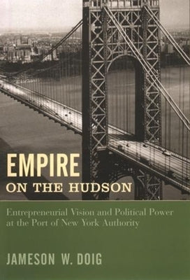 Empire on the Hudson: Entrepreneurial Vision and Political Power at the Port of New York Authority by Doig, Jameson