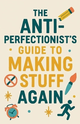 The Anti-Perfectionist's Guide to Making Stuff Again by Milliner, Neil J.