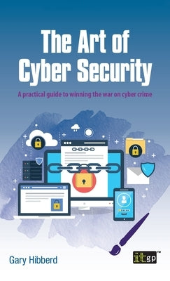 The Art of Cyber Security: A practical guide to winning the war on cyber crime by Hibberd, Gary