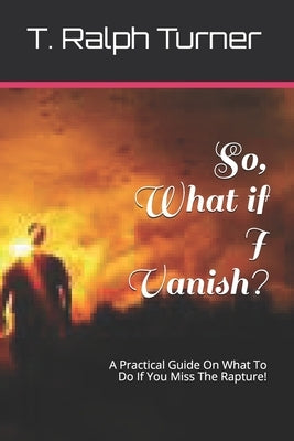 So, What if I Vanish?: A Practical Guide On What To Do If You Miss The Rapture! by Turner, T. Ralph