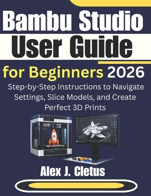 Bambu Studio User Guide for Beginners 2026: Step-by-Step Instructions to Navigate Settings, Slice Models, and Create Perfect 3D Prints by J. Cletus, Alex