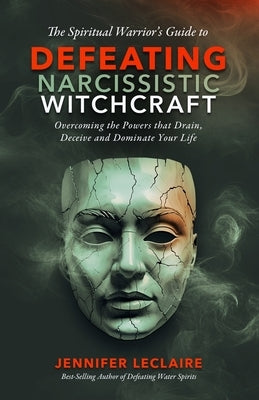 The Spiritual Warrior's Guide to Defeating Narcissistic Witchcraft: Overcoming the Powers that Drain, Deceive and Dominate Your Life by LeClaire, Jennifer