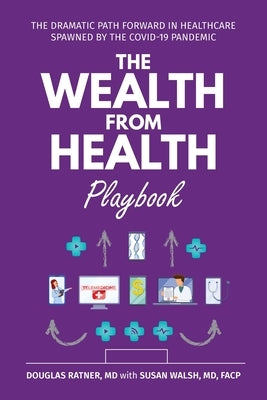 The Wealth from Health Playbook: The Dramatic Path Forward in Healthcare Spawned by the Covid-19 Pandemic by Ratner, Douglas