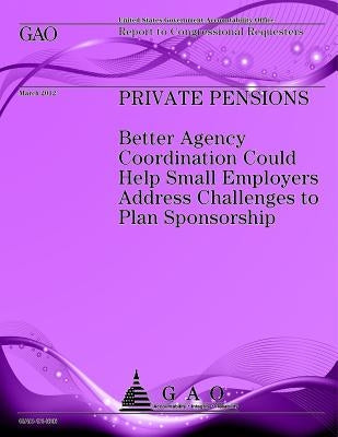 Private Pensions: Better Agency Coordintion Could Help Small Employers Address Challanges to Plan Sponsorship by Government Accountability Office