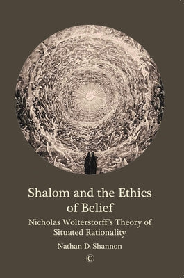 Shalom and the Ethics of Belief: Nicholas Wolterstorff's Theory of Situated Rationality by Shannon, Nathan D.